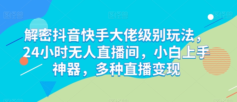 解密抖音快手大佬级别玩法，24小时无人直播间，小白上手神器，多种直播变现-创客聚集地