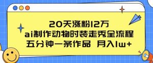 20天涨粉12万，ai制作动物时装走秀全流程，五分钟一条作品，流量大-创客聚集地