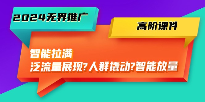 2024无界推广高阶课件，智能拉满，泛流量展现→人群撬动→智能放量（45节）-创客聚集地