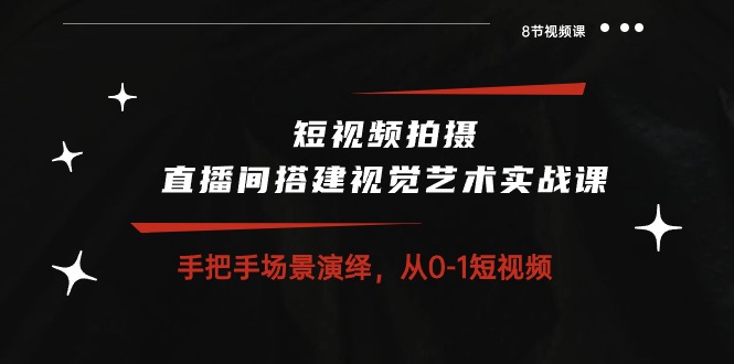 短视频拍摄+直播间搭建视觉艺术实战课：手把手场景演绎从0-1短视频（8节课）-创客聚集地