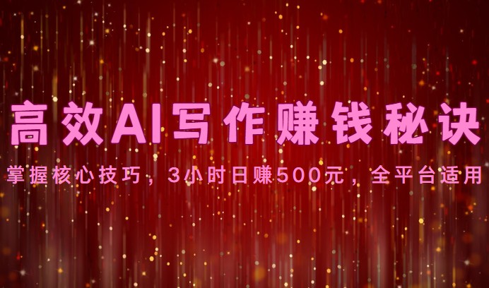 高效AI写作赚钱秘诀：掌握核心技巧，3小时日赚500元，全平台适用-创客聚集地