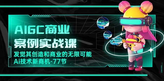 AIGC商业案例实战课，发觉其创造和商业的无限可能，Ai技术新商机（77节）-创客聚集地