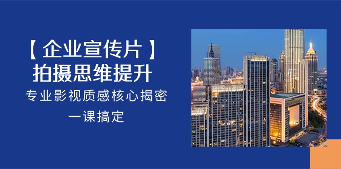 【企业宣传片】拍摄思维提升，专业影视质感核心揭密，一课搞定（18节）-创客聚集地
