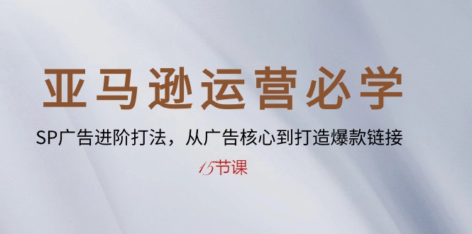 亚马逊运营必学： SP广告进阶打法，从广告核心到打造爆款链接-15节课-创客聚集地