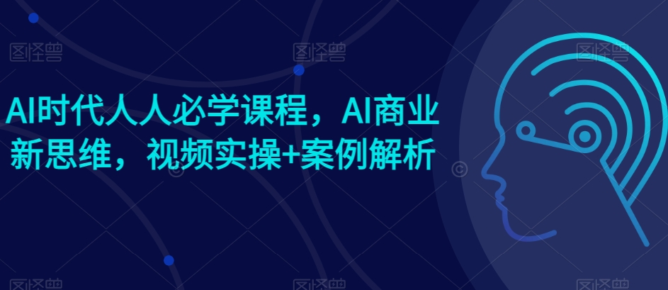 AI时代人人必学课程，AI商业新思维，视频实操+案例解析【赠AI商业爆款案例】-创客聚集地