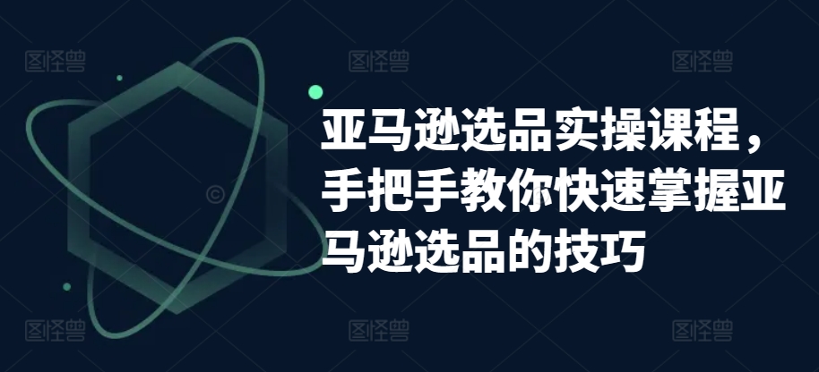 亚马逊选品实操课程，手把手教你快速掌握亚马逊选品的技巧-创客聚集地