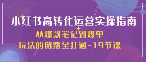 小红书高转化运营实操指南,从爆款笔记到爆单玩法的链路全打通(19节课)-创客聚集地
