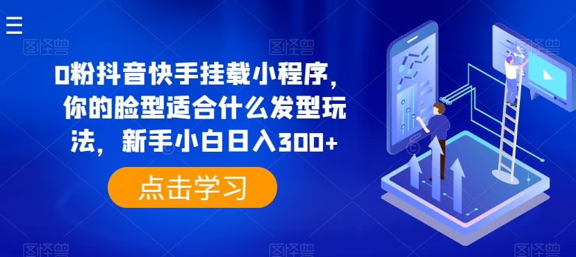0粉抖音快手挂载小程序，你的脸型适合什么发型玩法，新手小白日入300+-创客聚集地
