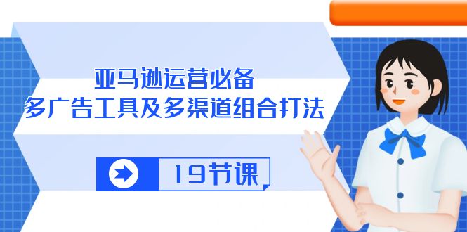 亚马逊 运营必备，多广告 工具及多渠道组合打法（19节课）-创客聚集地