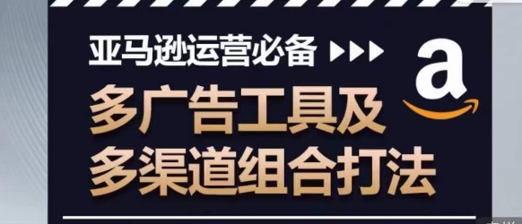 亚马逊运营必备，多广告工具及多渠道组合打法-创客聚集地
