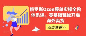 俄罗斯Ozon爆单实操全阶体系课，零基础轻松开启海外卖货-创客聚集地