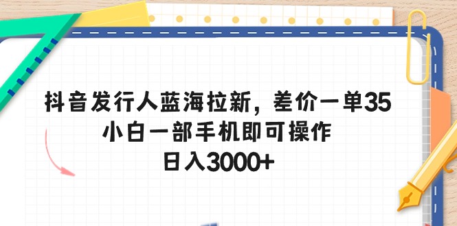 抖音发行人蓝海拉新，差价一单35，小白一部手机即可操作，日入3000+-创客聚集地