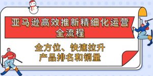 亚马逊高效推新精细化运营全流程，全方位、快速 拉升产品排名和销量-创客聚集地