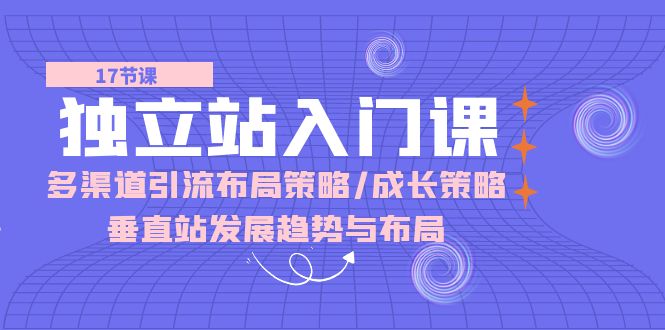 独立站入门课：多渠道引流布局策略/成长策略/垂直站发展趋势与布局-创客聚集地
