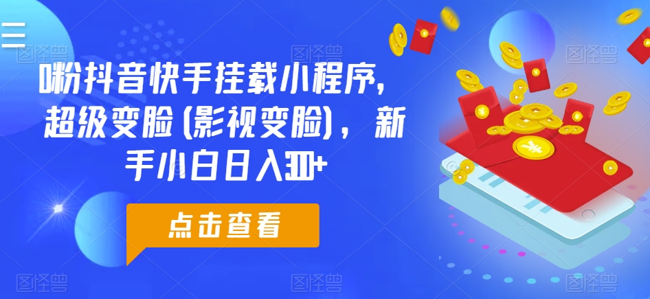 0粉抖音快手挂载小程序，超级变脸(影视变脸)，新手小白日入300+-创客聚集地