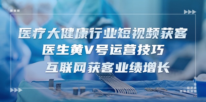 医疗 大健康行业短视频获客：医生黄V号运营技巧  互联网获客业绩增长-15节-创客聚集地