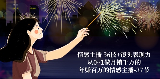 情感主播36技+镜头表现力：从0~1做月销千万的，年赚百万的情感主播（37节）-创客聚集地