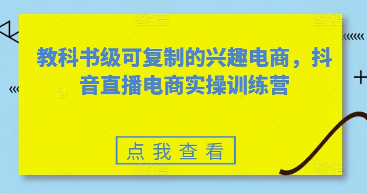教科书级可复制的兴趣电商，抖音直播电商实操训练营-创客聚集地