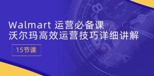 Walmart运营必备课：沃尔玛高效运营技巧详细讲解 (15节课)-创客聚集地