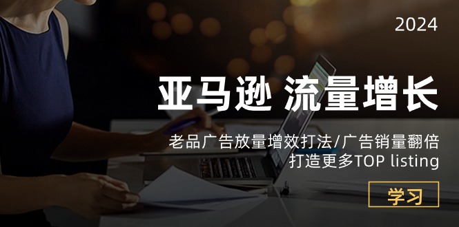 亚马逊流量增长-老品广告放量增效打法/销量翻倍/打造更多TOPlisting-创客聚集地