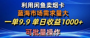 利用咸鱼卖烟卡，蓝海市场需求量大，一单9.9单日收益1000+，可批量操作-创客聚集地