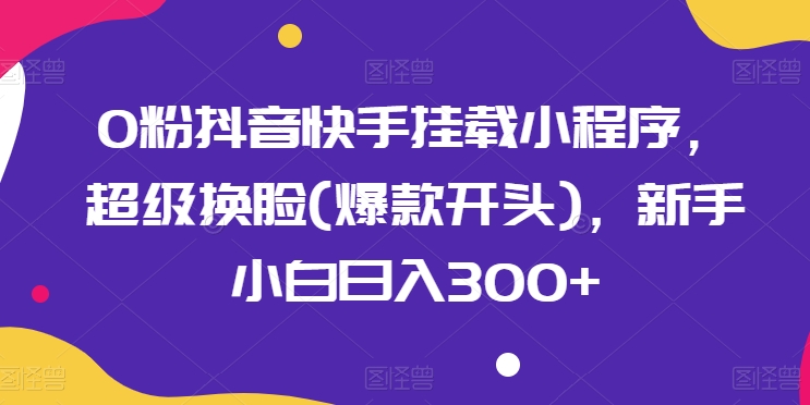 0粉抖音快手挂载小程序，超级换脸(爆款开头)，新手小白日入300+-创客聚集地