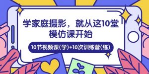 学家庭 摄影，就从这10堂模仿课开始 ，10节视频课(学)+10次训练营(练)-创客聚集地