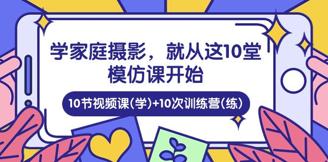学家庭 摄影，就从这10堂模仿课开始 ，10节视频课(学)+10次训练营(练)-创客聚集地