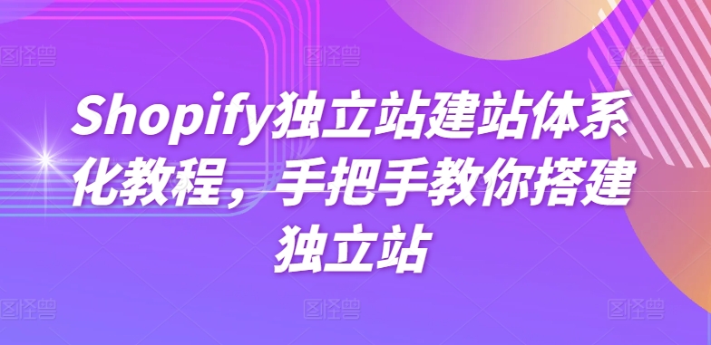 Shopify独立站建站体系化教程，手把手教你搭建独立站-创客聚集地