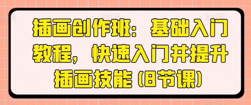 插画创作班：基础入门教程，快速入门并提升插画技能(8节课)-创客聚集地