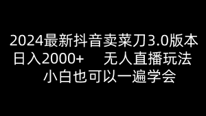 2024最新抖音卖菜刀3.0版本，日入2000+，无人直播玩法，小白也可以一遍学会-创客聚集地