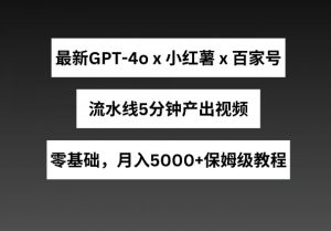 最新GPT4o结合小红书商单+百家号，流水线5分钟产出视频，月入5000+-创客聚集地