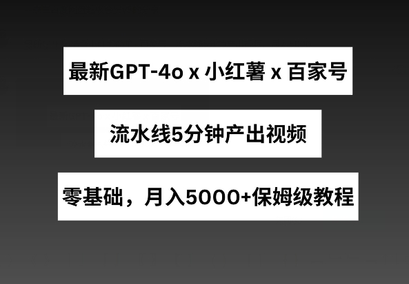 最新GPT4o结合小红书商单+百家号，流水线5分钟产出视频，月入5000+-创客聚集地