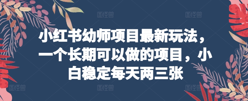 小红书幼师项目最新玩法，一个长期可以做的项目，小白稳定每天两三张-创客聚集地