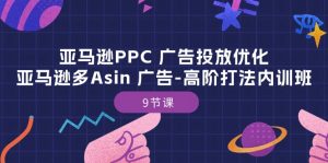 亚马逊PPC 广告投放优化:亚马逊多Asin 广告-高阶打法内训班-9节课-创客聚集地