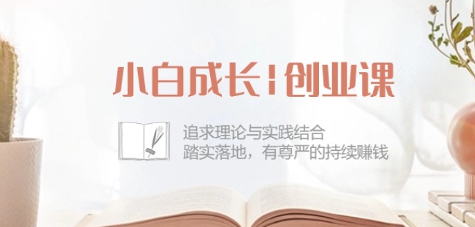 小白成长创业课：追求理论与实践结合，踏实落地，有尊严的持续赚钱-42节-创客聚集地