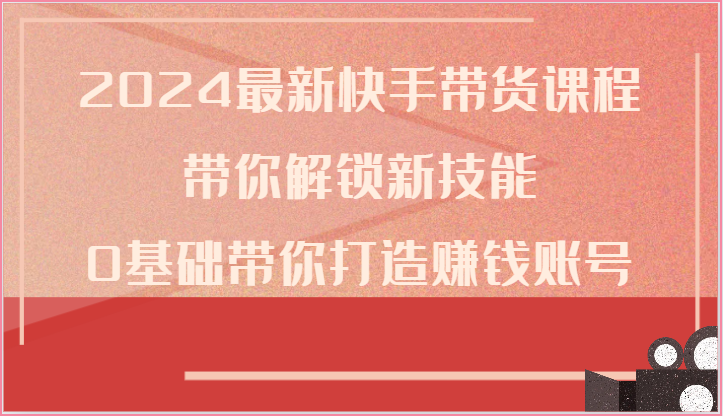 2024最新快手带货课程，带你解锁新技能，0基础带你打造赚钱账号-创客聚集地