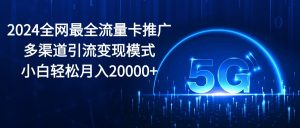 2024全网最全流量卡推广多渠道引流变现模式，小白轻松月入20000+-创客聚集地