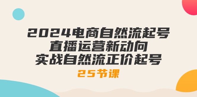 2024电商自然流起号，直播运营新动向 实战自然流正价起号-25节课-创客聚集地