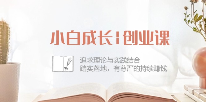 小白成长创业课：追求理论与实践结合，踏实落地，有尊严的持续赚钱（42节）-创客聚集地