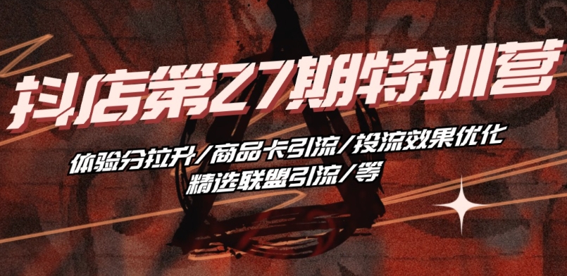 抖音小店·第27期特训营 体验分拉升/商品卡引流/投流效果优化/精选联盟引流/等-创客聚集地