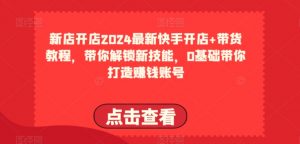 2024最新快手开店+带货教程，带你解锁新技能，0基础带你打造赚钱账号-创客聚集地