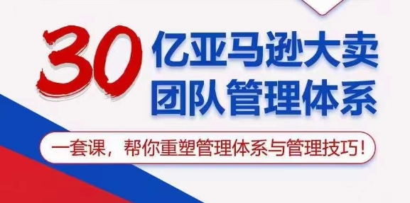 30亿亚马逊大卖团队管理体系，一套课，帮你重塑管理体系与管理技巧-创客聚集地