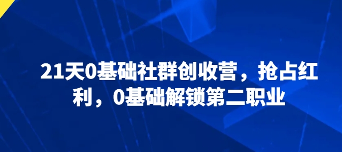 21天0基础社群创收营，抢占红利，0基础解锁第二职业-创客聚集地