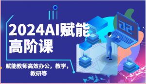 2024AI赋能高阶课：AI赋能教师高效办公，教学，教研等（87节）-创客聚集地