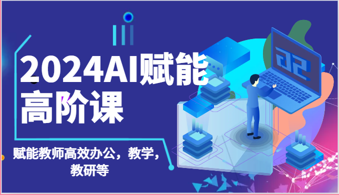 2024AI赋能高阶课：AI赋能教师高效办公，教学，教研等（87节）-创客聚集地