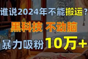 谁说2024年不能搬运？只动手不动脑，自媒体平台单月暴力涨粉10000+-创客聚集地
