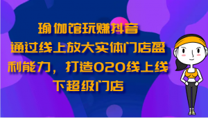 瑜伽馆玩赚抖音-通过线上放大实体门店盈利能力，打造O2O线上线下超级门店-创客聚集地