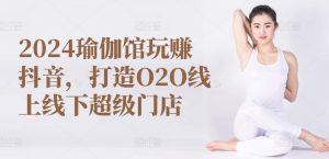 2024瑜伽馆玩赚抖音，打造O2O线上线下超级门店-创客聚集地