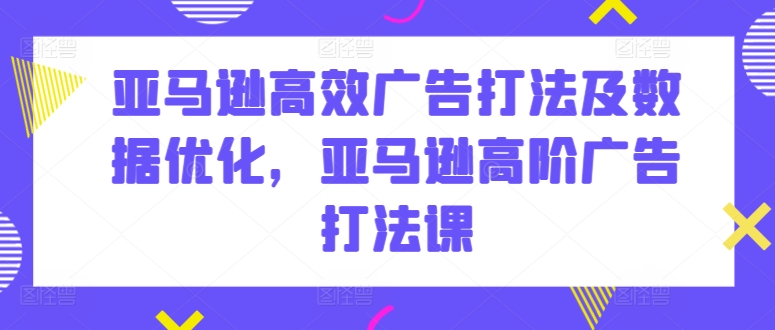 亚马逊高效广告打法及数据优化，亚马逊高阶广告打法课-创客聚集地
